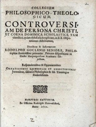 Collegium philosophico-theologicum controversiam de persona Christi et coena dominica scholastice ... : directore et informatore Rodolpho Goclenio ... Respondentibus et opponentibus ...