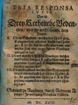 Tria Responsa Iuris, das ist drey rechtliche Bedencken uber die nachfolgende drey Fragen : 1. ob ein Schuldner, welcher den Thaler z. 6 fl. eingenommen, gehalten, darfür den Thaler zu 1 fl. 30 Kr. ... dem Glaubiger zu bezahlen sey ? ...