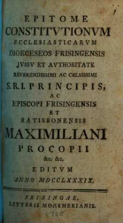 Epitome Constitvtionvm Ecclesiasticarvm Dioeceseos Frisingensis Jvssv Et Avthoritate Reverendissimi Ac Celissimi S. R. I. Principis, Ac Episcopi Frisingensis Et Ratisbonensis Maximiliani Propcopii &c. &c. : Editvm Anno MDCCLXXXIX.