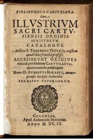 Bibliotheca Cartvsiana, Siue, Illvstrivm Sacri Cartvsiensis Ordinis Scriptorvm Catalogvs. Auctore F. Theodoro Petreio ... Accesservnt Origines omniu[m] Orbem Cartvsiarvm, quas eruendo publicauit ... Avbertvs Miraevs ..