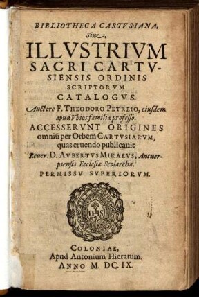 Bibliotheca Cartvsiana, Siue, Illvstrivm Sacri Cartvsiensis Ordinis Scriptorvm Catalogvs. Auctore F. Theodoro Petreio ... Accesservnt Origines omniu[m] Orbem Cartvsiarvm, quas eruendo publicauit ... Avbertvs Miraevs ..