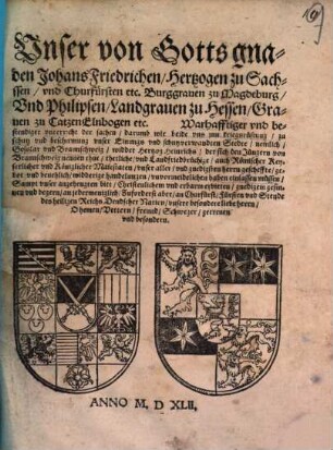 Vnser von Gotts gnaden Johans Friedrichen Hertzogen zu Sachssen vnd Churfürsten etc. Burggrauen zu Magdeburg Vnd Philipsen Landgrauen zu Hessen Grauen zu CatzenElnbogen etc. Warhafftiger vnd bestendiger vnterricht der sachen darumb wir beide vns jnn kriegsrüstung zu schutz vnd beschirmung vnser Einungs vnd schutzverwandten Stedte nemlich Gosslar vnd Braunschweig widder Hertzog Heinrichs der sich den Jüngern von Braunschweig nennen thut thetliche vnd Landfriedbrüchige auch Römischer Keyserlicher vnd Königlicher Maiestaten vnser aller vnd gnedigsten herrn gescheffte gebot vnd beuehlich widderige handelungen vnvormeidelichen haben einlassen müssen ...