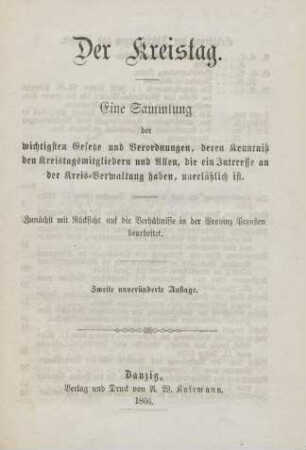Der Kreistag : eine Sammlung der wichtigsten Gesetze und Verordnungen, deren Kenntniß den Kreistagsmitgliedern und Allen, die ein Interesse an der Kreis-Verwaltung haben, unerlässlich ist ; zunächst mit Rücksicht auf die Verhältnisse in der Provinz Preußen bearbeitet