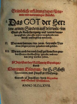 Gründtliche erklärung dreyer fürnemen vnd notwendiger Artickel : I. Das Got der Herr vns armen Sündern auff diser welt sein Gnad zůr Rechtfertigung ... ohn alle vnsere vorgehende verdienst ... mitthaile, II. Was man hieruon, vor jaren ... gehalten vnd gelehrt, III. Wie wir auch der vmbsonst geschenckten gnaden Gottes thailhafftig ... werden sollen