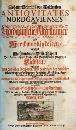 Johann Heinrichs von Falckenstein Antiqvitates Nordgavienses Oder Nordgauische Alterthümer und Merckwürdigkeiten, 2. fortgesetzet in dem Hochwürdigen Dom-Capitel Der Aureatensischen Kirche, oder Hochfürstlichen Hochstiffts Eichstett, Worinnen Von demselben überhaupt, und denjenigen bey demselben gestanden und aufgeschwornen Fürstlichen, Gräflichen, Freyherrlichen und Adelichen Familien insonderheit ... Und diesem eine Staats-Geographie oder Beschreibung Von denen zu diesem Bißthum gehörigen Aemtern, Schlössern, Städten und Märckten beygefüget wird