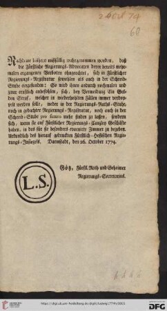 Nachdeme bishero mißfällig wahrgenommen worden, daß die Fürstliche Regierungs-Advocaten derer bereits mehrmalen ergangenen Verboten ohngeachtet, sich in Fürstlicher Regierungs-Registratur sowohlen als auch in der Schreib-Stube eingefunden: So wird ihnen andurch nochmalen und zwar ernstlich anbefohlen, sich ..., wenn sie auf Fürstlicher Regierungs-Canzley Geschäfte haben, in das für sie besonders evacuirte Zimmer zu begeben ...