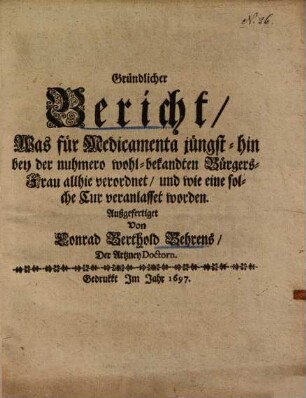 Gründlicher Bericht, was für Medicamenta jüngsthin bey der nuhmero wohlbekandten Bürgersfrau verordnet ... worden ...