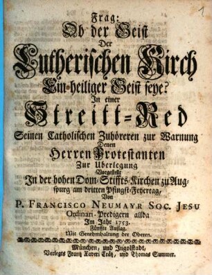 Frag: Ob der Geist Der Lutherischen Kirch ein heiliger Geist seye? : In einer Streitt-Red Seinen Catholischen Zuhöreren zur Warnung Denen Herren Protestanten Zur Uberlegung Vorgestellt In der hohen Dom-Stiffts-Kirchen zu Augspurg am dritten Pfingst-Feyertag