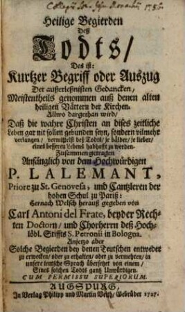 Heilige Begierden Deß Todts, Das ist: Kurtzer Begriff oder Auszug Der außerleßnisten Gedancken, Meistentheils genommen auß denen alten heiligen Vättern der Kirchen. Allwo dargethan wird, Daß die wahre Christen an dises zeitliche Leben gar mit sollen gebunden seyn, sondern vilmehr verlangen, vermittelt des Todts, je bälder, je lieber, eines besseren Lebens habhafft zu werden