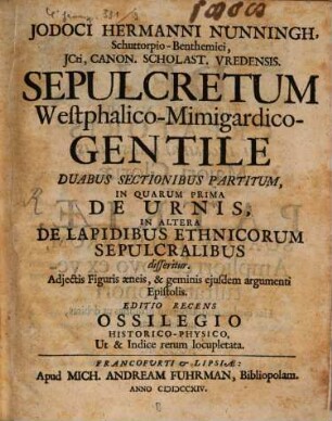 Iodoci Hermanni Nunningh, Schuttorpio-Benthemici, ICti, Canon. Scholast. Vredensis. Sepulcretum Westphalico-Minigardico-Gentile : Duabus Sectionibus Partitum, In Quarum Prima De Urnis, In Altera De Lapidibus Ethnicorum Sepulcralibus disseritur. Adiectis Figuris aeneis, & geminis eiusdem argumenti Epistolis