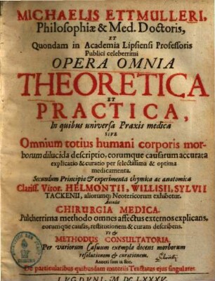 Michaelis Ettmulleri Opera omnia theoretica et practica : in quibus universa praxis medica sive omnium totius humani corporis morborum dilucida descriptio, eorumque causarum accurata explicatio & curatio per selectissima & optima medicamenta ... exhibetur