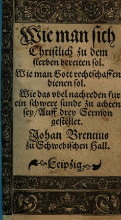 Wie man sich Christlich zu dem sterben bereiten sol : Wie man Gott rechtschaffen dienen sol. Wie das vbel nachreden fur ein schwere sunde zu achten sey Auff drey Sermon gestellet