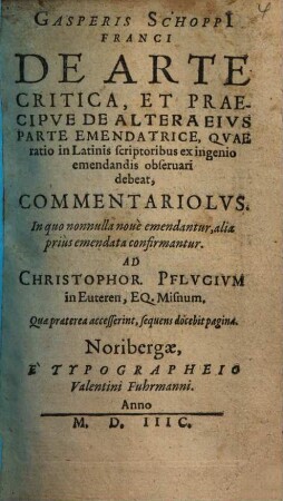 Gasperis Schoppi[i] Franci De arte critica, et praecipve de altera eivs parte emendatrice, qvae ratio in Latinis scriptoribus ex ingenio emendandis obseruari debeat, commentariolvs : in quo nonnulla nove emendantur, alia prius emendata confirmantur