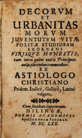 Decorum Et Urbanitas Morum Iuventutem Vitae Politae Studiosam Exornans Virisque Honestis, tam intra quam extra Principum aulas plurimum commendans : Ex Astiologo Christiano Pridem Italice, Gallice, Latine vulgato
