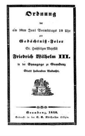 Ordnung der am 18ten Juni vormittags 10 Uhr zur Gedächtniß-Feier Sr. Hochseligen Majestät Friedrich Wilhelm III. in der Synagoge zu Graudenz statt habenden Andacht