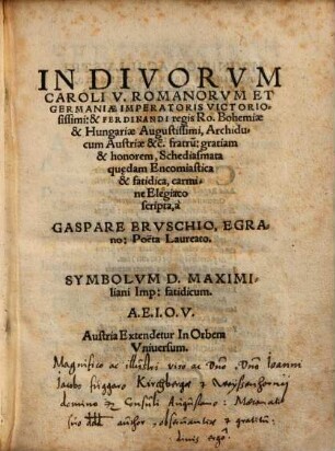 In Divorvm Caroli V. Romanorvm Et Germaniæ Imperatoris Victoriosissimi: & Ferdinandi regis Ro. Bohemiae & Hungariae Augustissimi, Archiducum Austriae ... gratiam & honorem, Schediasmata quedam Encomiastica & fatidica, carmine Elegiaco scripta : Symbolum D. Maximiliani Imp. fatidicum