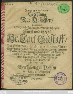 Kurtze und Praeliminar-Erzehlung Der Ursachen/ Warumb Der Durchläuchtigste/ Großmächtigste Fürst und Herr/ Herr Carl Gustaff/ der Schweden/ Gothen und Wenden König ... Den König in Pohlen mit Krieg zu überziehen gedrungen worden