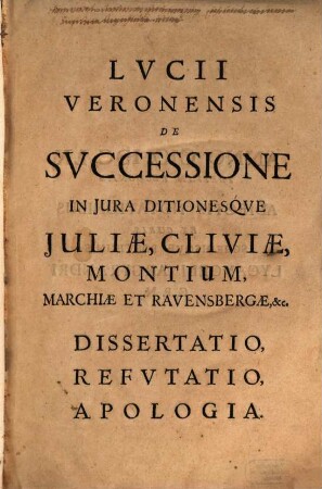 Lucii Veronensis De Successione In Iura Ditionesque Iuliae, Cliviae, Montium, Marchiae Et Ravensbergae, &c. Dissertatio, Refutatio, Apologia : [Adiectis Notationibus Ex Curis Schedisque Posthumis Lycangeli Argyrandri C.P.N.]