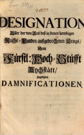 Designation aller der von Zeit deß in denen herobigen Reichs-Landen außgebrochenen Kriegs, Dem Fürstl: Hoch-Stüfft Aychstätt, Zugefügten Damnificationen