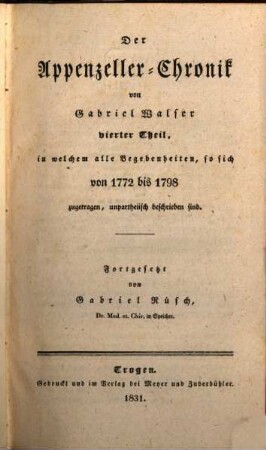 Der Appenzeller-Chronick ... Theil, 4. Der Appenzeller-Chronick von Gabriel Walser vierter Theil, in welchem die Begebenheiten, so sich von 1772 bis 1798 zugetragen, unpartheiisch beschrieben sind