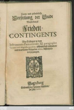 Kurtze und gründtliche Vorstellung der Stadt Magdeburgk Frieden-Contingents : Wie Selbiges in dem Instrumento Pacis articulo XI. paragrapho Civitati vero Magdeburgensi &c. absonderlich enthalten/ und was darin/ besage der Acten, bißdahero vorgegangen