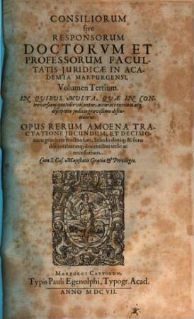 Consiliorum sive Responsorum Doctorvm Et Professorum Facultatis Juridicae In Academia Marpurgensi, Volumen ... : In Quibus Multa, Quae In Controversiam quotidie vocantur, accurate excitata atq[ue] disceptata iudicio gravißimo discutiuntur. Opus Rerum Amoena Tractatione Jucundum, Et Decisionum gravitate fructuosum ..., 3