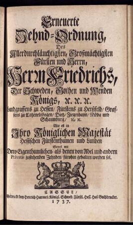 Erneuerte Zehnd-Ordnung, Des Allerdurchläuchtigsten, Großmächtigsten Fürsten und Herrn, Herrn Friedrichs, Der Schweden, Gothen und Wenden Königs, [et]c. [et]c. [et]c. ... Wie es in Ihro Königlichen Majestät Hessischen Fürstenthumen und Landen Sowol mit Dero Eigenthumlichen- als denen von Adel und andern Privatis zustehenden Zehnden, fürohin gehalten werden sol.