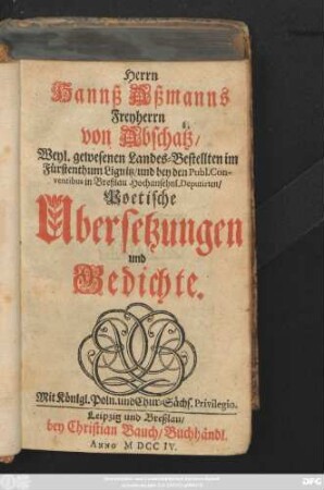 Herrn Hannß Aßmanns Freyherrn von Abschatz, Weyl. gewesenen Landes-Bestellten im Fürstenthum Lignitz, und bey den Publ. Conventibus in Breßlau Hochansehnl. Deputirten, Poetische Ubersetzungen und Gedichte