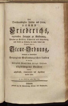 Des Durchlauchtigsten Fürsten und Herrn, Herrn Friederichs, regierenden Herzogen zu Mecklenburg, Fürsten zu Wenden, Schwerin und Ratzeburg, auch Grafen zu Schwerin, der Lande Rostock und Stargard Herrn [et]c. Steur-Ordnung, wornach in sämmtlichen Herzoglich-Mecklenburgischen Landen die von den Königlich-Preußischen Kriegs-Völkern erzwungene Gelder respective aufgebracht, eingenommen und abgeführet werden sollen : De Dato Lübeck den 31sten May 1758.