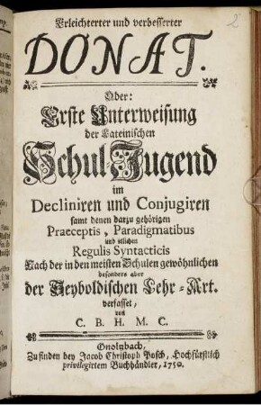 Erleichterter und verbesserter Donat. Oder: Erste Unterweisung der Lateinischen Schul-Jugend im Decliniren und Conjugiren : samt denen darzu gehörigen Praeceptis, Paradigmatibus und etlichen Regulis Syntacticis ; Nach der in den meisten Schulen gewöhnlichen besonders aber der Seyboldischen Lehr-Art verfasset