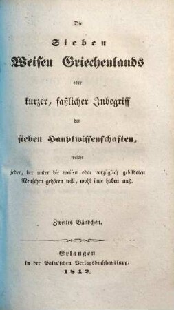 Die sieben Weisen Griechenlands oder kurzer, faßlicher Inbegriff der sieben Hauptwissenschaften, welche jeder, der unter die weisen oder vorzüglich gebildeten Menschen gehören will, wohl inne haben muß, 2