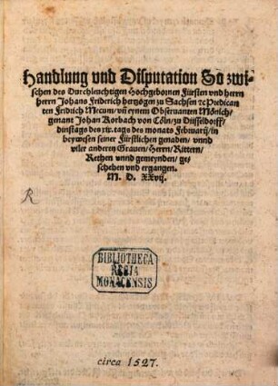 Handlung vnd Disputation So zwischen des Durchleuchtigen Hochgebornen Fürsten vnd herrn herrn Johans Friderich hertzogen zu Sachsen etc Predicanten Fridrich Mecum vn[d] eynem Obseruanten Moenich genant Johan Korbach von Coeln zu Düsseldorff ... geschehen vnd ergangen