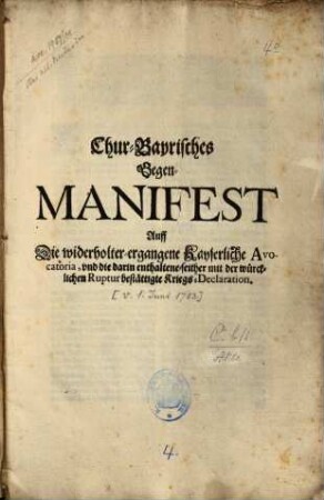 Chur-Bayrisches Gegen-Manifest Auff Die widerholter-ergangene Kayserliche Avocatoria, vnd die darin enthaltene-seither mit der würcklichen Ruptur bestättigte Kriegs-Declaration : [Geben in der Churfürstl. Haubt- und Residentz-Stadt München den 1. Junij 1703.]