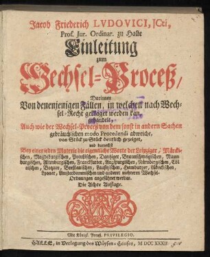 Jacob Friederich Ludovici, Jcti, Prof. Jur. Ordinar. zu Halle Einleitung zum Wechsel-Proceß : Darinnen Von denenjenigen Fällen, in welchen nach Wechsel-Recht geklaget werden kan, gehandelt ; Auch wie der Wechsel-Proceß von dem sonst in andern Sachen gebräuchlichen modo Procedendi abweiche, von Stück zu Stück deutlich gezeiget ...