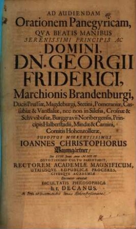 Ad audiendam orationem panegyricam, qua Beatis Manibus Serenissimi Principis ac Domini, Dn. Georgii Friderici, Marchionis Brandenburgi ... Ioannes Christophorus Baumgärtner ... parentabit, Rectorem Academiae Magnificum, utriusque reipublicae proceres, civesque Academiae decenter invitat Facultatis Philosophicae h. t. Decanus : [de ortu et incrementis domus Hohenzollerianae]