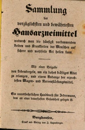 Sammlung der vorzüglichsten und bewährtesten Hausarzneimittel, wodurch man die häufigst vorkommenden Leiden und Krankheiten der Menschen auf sichere und wohlfeile Art heilen kann : Mit einer Beigabe von Lebensregeln, um ein hohes kräftiges Alter zu erlangen, und einem Anhange der erprobtesten Magen- und Nervenstärkungsmittel ; ein unentbehrliches Handbuch für Jedermann, dem an einer dauerhaften Gesundheit gelegen ist