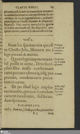 vers. 2. Nam lex spiritu&s vitae qui est in Christo Jesu, liberavit me a lege peccati mortis. 3. Quum legis impotentianihil possit in carne, Deus suo ipsius filio misso conformato carni peccato obnoxi, idq[ue] pro peccato, condemnavit peccatum in carne. 4. Ut jus illud legis impleaturin nobis, qui non secundum carnem incedimus, sed secundum spiritum
