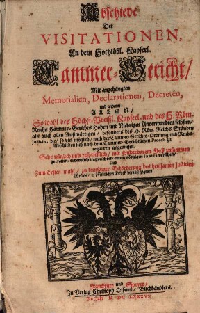 Abschiede Der Visitationen, An dem Hochlöbl. Kayserl. Cammer-Gericht : Mit angehängten Memorialien, Declarationen, Decreten, und anderm; Allen, So wohl des Höchst-Preißl. Kayserl. und des H. Röm. Reichs Cammer-Gerichts Hohen und Niedrigen Anverwandten selbsten, als auch allen Außwärtigen, besonders des H. Röm. Reichs Ständen Iudiciis, die, so viel möglich, nach der Cammer-Gerichts-Ordnung und Reichs-Abschieden sich nach dem Cammer-Gerichtlichen Process zu reguliren angewiesen. Sehr nützlich und ersprießlich, mit sonderbarem Fleiß zusammen getragen, ordentlich eingerichtet, einem nöthigen Indice versehen, Und Zum Ersten mahl, zu diensamer Beförderung des heylsamen Iustitien-Wesens, in öffentlichen Druck herauß gegeben