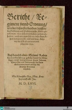 Bericht, Regiment vnnd Ordnung, wie bei disen sterbenden leüffen, die Pestilentz vnd Pestilentzische Fieber zuerkennen, wes sich inn sollichen zeitten zuhalten, auch wie man sich vor diser kranckheit bewaren soll, vnd mit was Artzney die selb zu curieren vnd zuheylen seye
