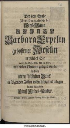 Bey dem Grabe Ihrer Hertzgeliebtesten Groß-Mama Frauen Barbara Erpelin gebohrner Kieselin In welches Sie Anno M DCC XIX. den 14. Nov. mit vielen Thränen geleget wurde suchten ihren kindlichen Danck in folgenden Zeilen wehmüthigst abzulegen innen benannte Fünff Kindes-Kinder