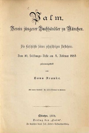 Palm. Verein jüngerer Buchhändler zu München : Die Geschichte seines zehnjährigen Bestehens. Zum 10. Stiftungs-Feste am 4. Februar 1884 zusammengestellt