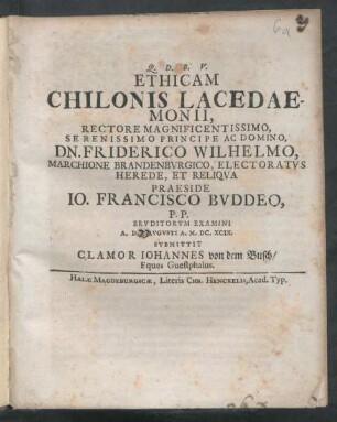Ethicam Chilonis Lacedaemonii, Rectore Magnificentissimo, Serenissimo Principe Ac Domino, Dn. Friderico Wilhelmo, Marchione Brandenburgico, Electoratus Herede, Et Reliqua Praeside Jo. Francisco Buddeo, P.P. Eruditorum Examini A.D. [...] Augusti A. M.DC.XCIX. Submittit Clamor Johannes von dem Busch/ Eques Guestphalus