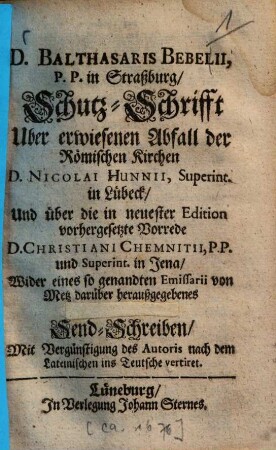 D. Balthasaris Bebelii, P.P. in Straßburg, Schutz-Schrifft Uber erwiesenen Abfall der Römischen Kirchen D. Nicolai Hunnii, Superint. in Lübeck, Und über die in neuester Edition vorhergesetzte Vorrede D. Christiani Chemnitii, P.P. und Superint. in Jena, Wider eines so genandten Emissarii von Metz darüber heraußgegebenes und hier beygedrucktes Send-Schreiben