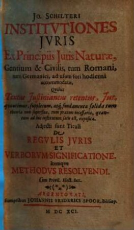 Jo. Schilteri Institvtiones Jvris Ex Principiis Juris Naturae, Gentium & Civilis, tum Romani, tum Germanici ad usum fori hodierni accommodatae : Qvibus Textus Justinianeus retentus, Jus qvo utimur, suppletum atq[ue] fundamenta solida ... exposita
