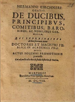 Hermanni Kirchneri Oratio. De Ducibus, Principibvs, Comitibus, Baronibus, Ac Nobilibus Germaniae : Qvi Svperioribvs ab hinc sexcentis annis Doctores Et Magistri Publice In Academiis Promoti Actui Solemni Promotionis praemissa Cui adjunctae aliae duae de studio historico et Poetico