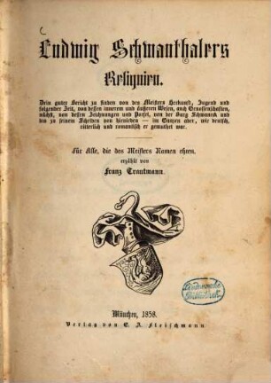 Ludwig Schwanthalers Reliquien : drin guter Bericht zu finden von des Meisters Herkunft, Jugend und folgender Zeit, von dessen innnerem und äußeren Wesen, auch Genossenschaften, nächst, von dessen Zeichnungen und Poesei, von der Burg Schwaneck und bis zu seinem Scheiden von hienieden - im Ganzen aber, wie deutsch, ritterlich und romantisch er gemuthet war ; für alle, die des Meisters Namen ehren