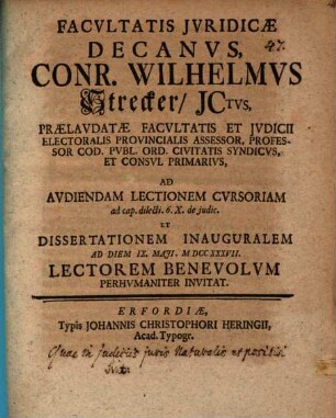 Facvltatis Jvridicæ Decanvs, Conr. Wilhelmvs Strecker, JCtvs, Prælavdatæ Facvltatis Et Jvdicii Electoralis Provincialis Assessor, Professor Cod. Pvbl. Ord. Civitatis Syndicvs, Et Consvl Primarivs, Ad Avdiendam Lectionem Cvrsoriam ad cap. dilecti. 6. X. de judic. Et Dissertationem Inauguralem Ad Diem IX. Maji, MDCCXXXVII. Lectorem Benevolvm Perhvmaniter Invitat