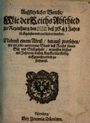Außführlicher Bericht, Wie der ReichsAbschied zu Regenspurg den 10 Octobr., 30 Septe[m]br. deß 1641 Jahrs ist abgelesen vnd publiciret worden : Nebenst einem Abriß, darauß zu ersehen, wo ein jeder anwesender Stand deß Reichs seinen Sitz vnd Stell gehabt, in massen solches mit Zahlen in diesem Kupfferblat ... zu finden ist