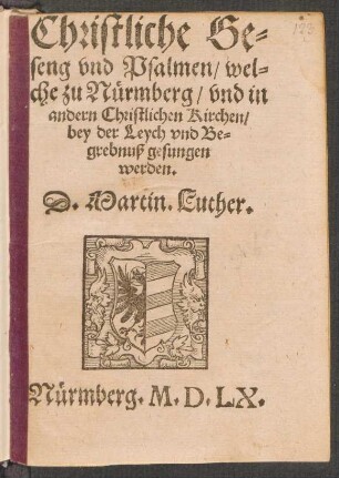 Christliche Ge-||seng vnd Psalmen, wel-||che zu Nuermberg, vnd in || andern Christlichen Kirchen,|| bey der Leych vnd Be-||grebnuß gesungen || werden.|| D. Martin. Luther.||