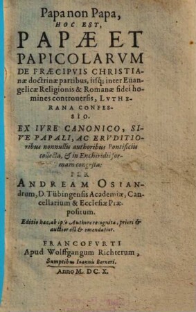 Papa non Papa, Hoc Est, Papae Et Papicolarum De Praecipuis Christianae doctrinae partibus, iisq[ue] inter Evangelicae Religionis & Romanae fidei homines controversis, Lutherana Confessio ...